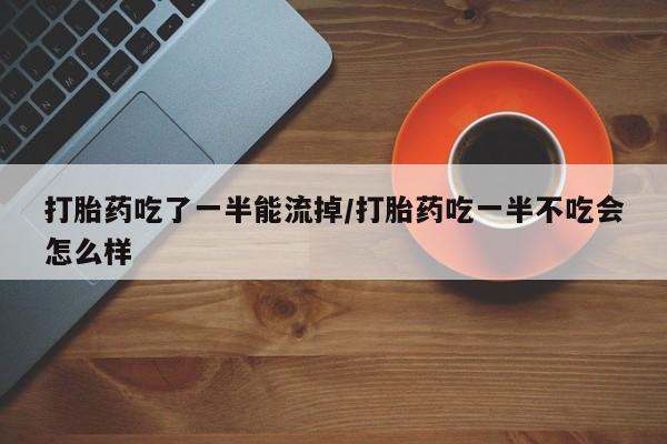 米非米索如何购买打胎药吃了一半能流掉/打胎药吃一半不吃会怎么样