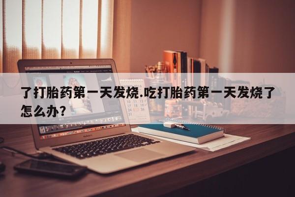 米非米索如何购买了打胎药第一天发烧.吃打胎药第一天发烧了怎么办？