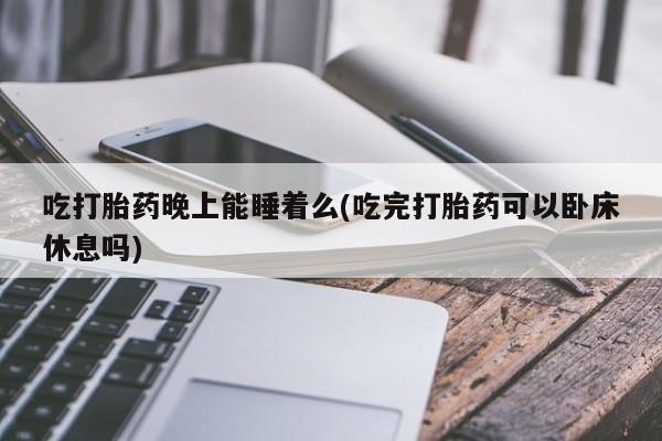 米非米索如何购买吃打胎药晚上能睡着么(吃完打胎药可以卧床休息吗)