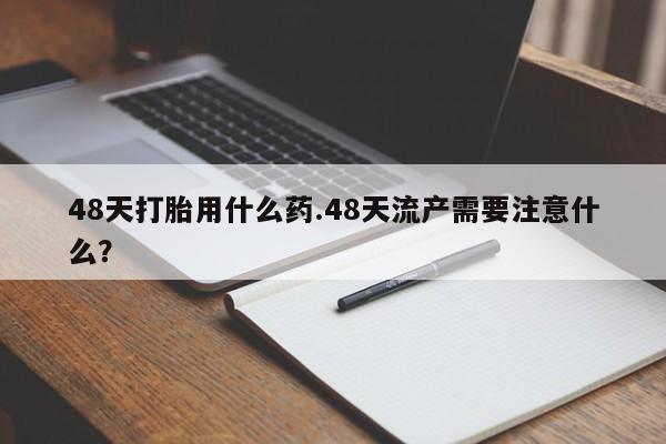 米非米索如何购买48天打胎用什么药.48天流产需要注意什么？