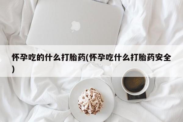 米非米索如何购买怀孕吃的什么打胎药(怀孕吃什么打胎药安全)