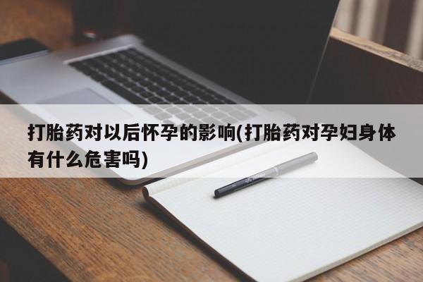 米非米索如何购买打胎药对以后怀孕的影响(打胎药对孕妇身体有什么危害吗)