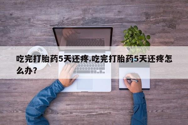 米非米索如何购买吃完打胎药5天还疼.吃完打胎药5天还疼怎么办？