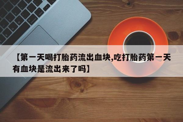 米非米索如何购买【第一天喝打胎药流出血块,吃打胎药第一天有血块是流出来了吗】