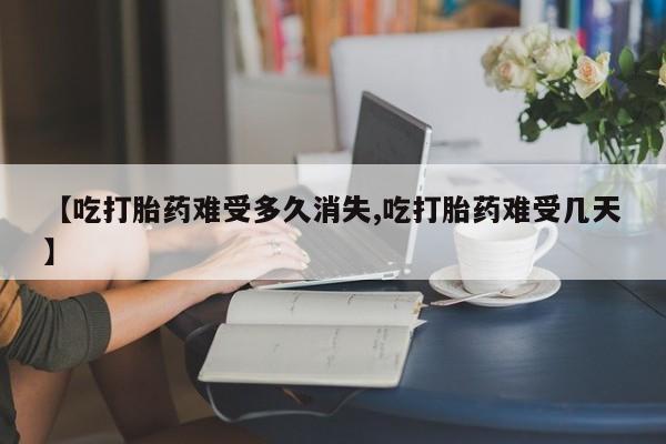 米非米索如何购买【吃打胎药难受多久消失,吃打胎药难受几天】
