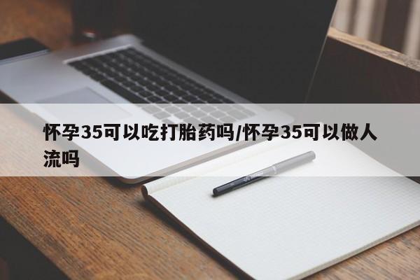 米非米索如何购买怀孕35可以吃打胎药吗/怀孕35可以做人流吗
