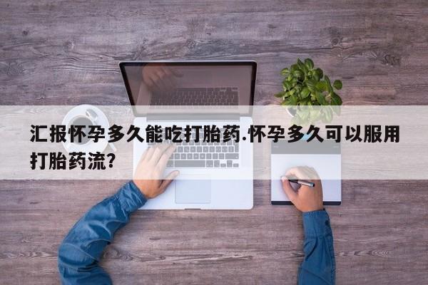 米非米索如何购买汇报怀孕多久能吃打胎药.怀孕多久可以服用打胎药流？