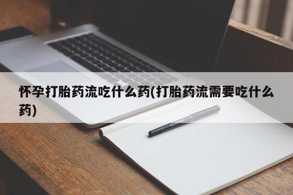 米非米索如何购买怀孕打胎药流吃什么药(打胎药流需要吃什么药)