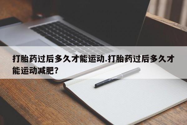 米非米索如何购买打胎药过后多久才能运动.打胎药过后多久才能运动减肥？