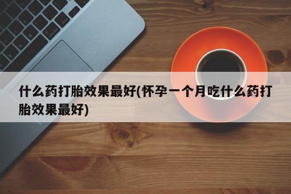 米非米索如何购买什么药打胎效果最好(怀孕一个月吃什么药打胎效果最好)