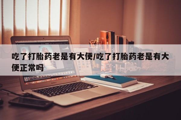 米非米索如何购买吃了打胎药老是有大便/吃了打胎药老是有大便正常吗