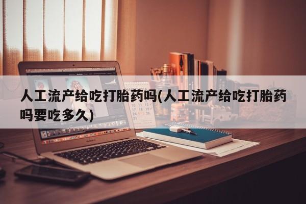 米非米索如何购买人工流产给吃打胎药吗(人工流产给吃打胎药吗要吃多久)