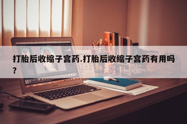 米非米索如何购买打胎后收缩子宫药.打胎后收缩子宫药有用吗？