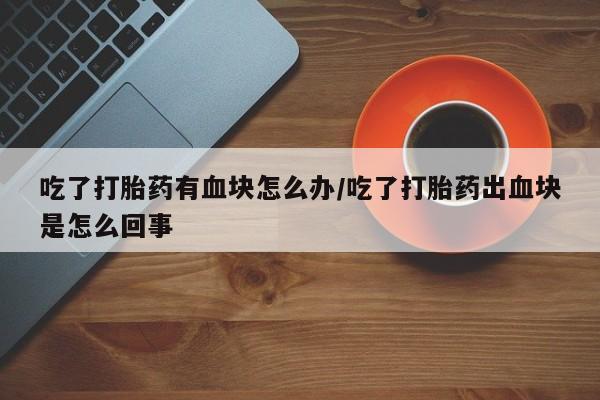 米非米索如何购买吃了打胎药有血块怎么办/吃了打胎药出血块是怎么回事