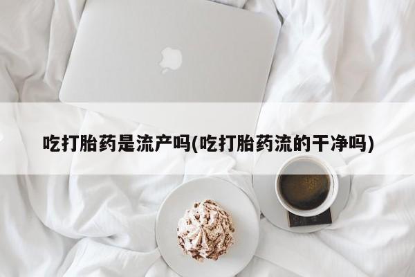 米非米索如何购买吃打胎药是流产吗(吃打胎药流的干净吗)