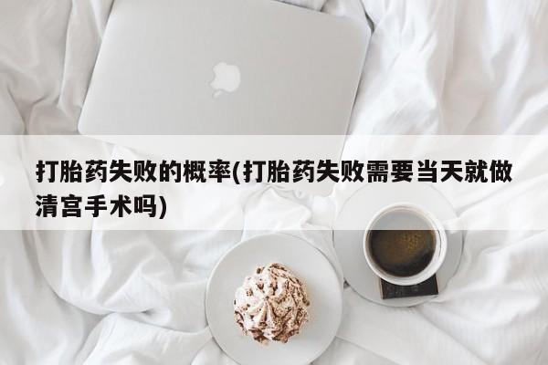 米非米索如何购买打胎药失败的概率(打胎药失败需要当天就做清宫手术吗)