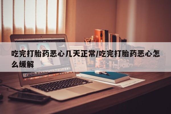 米非米索如何购买吃完打胎药恶心几天正常/吃完打胎药恶心怎么缓解