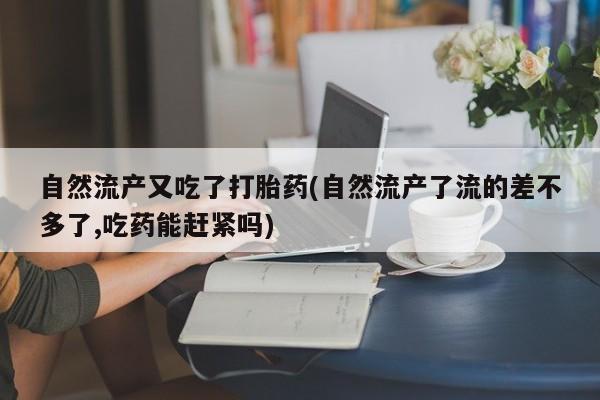 米非米索如何购买自然流产又吃了打胎药(自然流产了流的差不多了,吃药能赶紧吗)