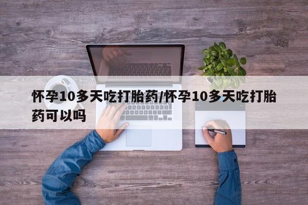 米非米索如何购买怀孕10多天吃打胎药/怀孕10多天吃打胎药可以吗