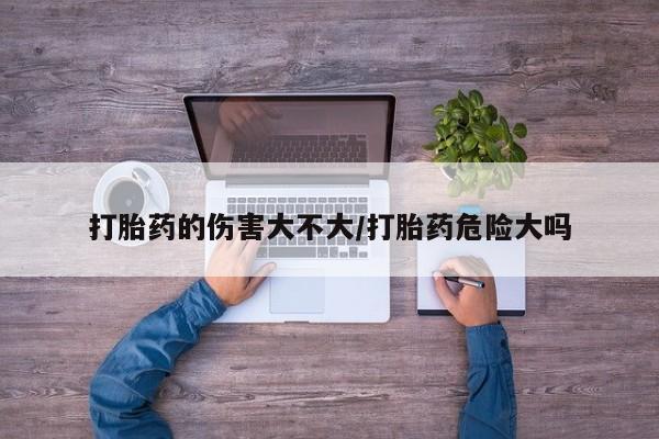 米非米索如何购买打胎药的伤害大不大/打胎药危险大吗