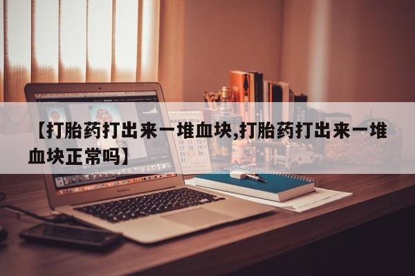 米非米索如何购买【打胎药打出来一堆血块,打胎药打出来一堆血块正常吗】