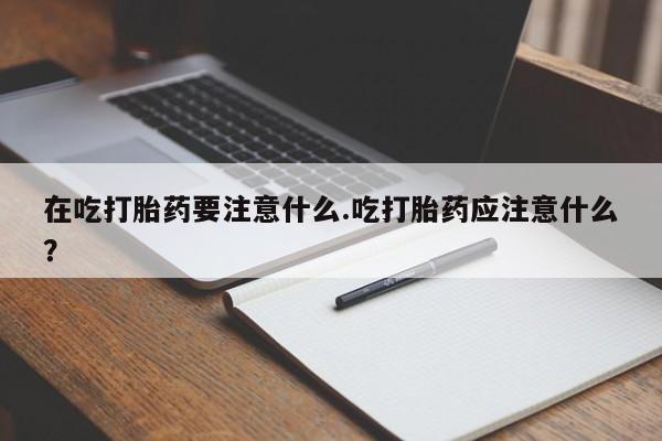 米非米索如何购买在吃打胎药要注意什么.吃打胎药应注意什么？