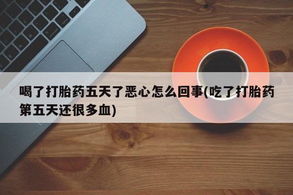 米非米索如何购买喝了打胎药五天了恶心怎么回事(吃了打胎药第五天还很多血)