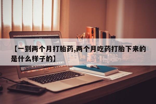 米非米索如何购买【一到两个月打胎药,两个月吃药打胎下来的是什么样子的】