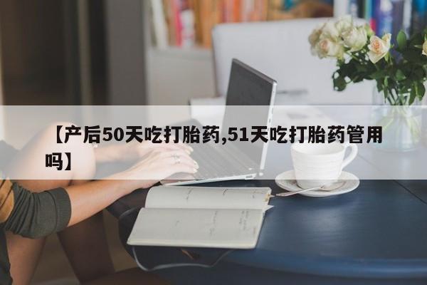 米非米索如何购买【产后50天吃打胎药,51天吃打胎药管用吗】