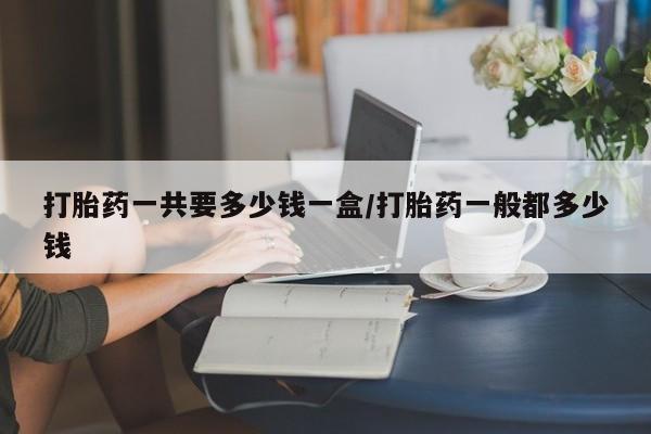 米非米索如何购买打胎药一共要多少钱一盒/打胎药一般都多少钱