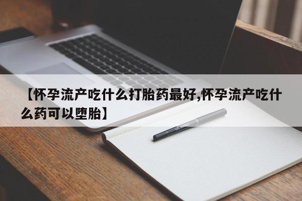 米非米索如何购买【怀孕流产吃什么打胎药最好,怀孕流产吃什么药可以堕胎】