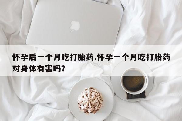 米非米索如何购买怀孕后一个月吃打胎药.怀孕一个月吃打胎药对身体有害吗？