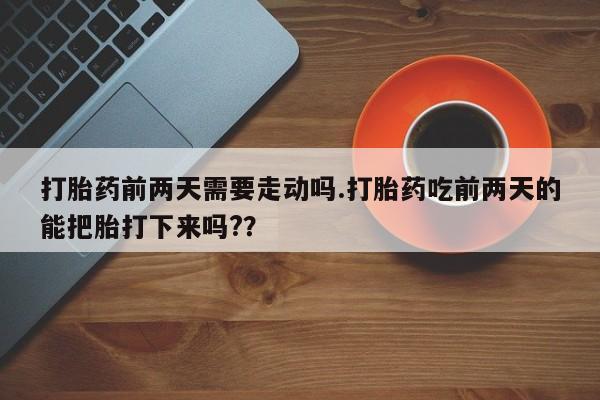 米非米索如何购买打胎药前两天需要走动吗.打胎药吃前两天的能把胎打下来吗?？