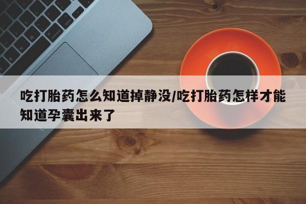 米非米索如何购买吃打胎药怎么知道掉静没/吃打胎药怎样才能知道孕囊出来了