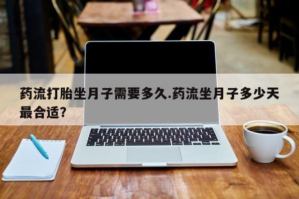 米非米索如何购买药流打胎坐月子需要多久.药流坐月子多少天最合适？