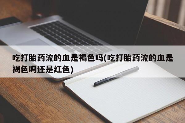 米非米索如何购买吃打胎药流的血是褐色吗(吃打胎药流的血是褐色吗还是红色)
