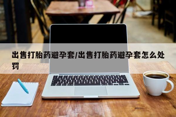 米非米索如何购买出售打胎药避孕套/出售打胎药避孕套怎么处罚