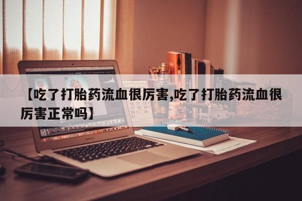 米非米索如何购买【吃了打胎药流血很厉害,吃了打胎药流血很厉害正常吗】