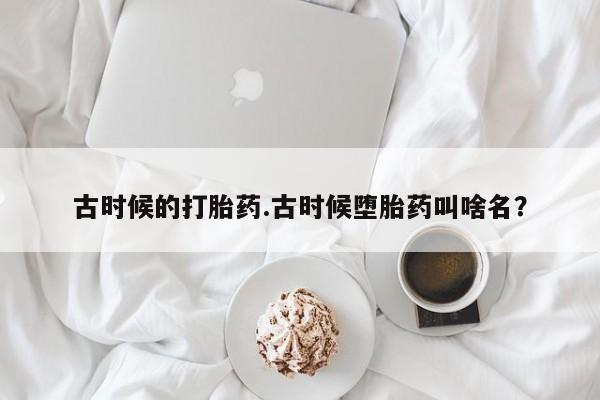 米非米索如何购买古时候的打胎药.古时候堕胎药叫啥名？