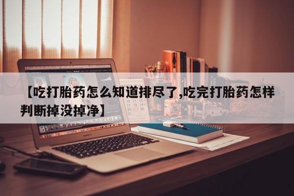 米非米索如何购买【吃打胎药怎么知道排尽了,吃完打胎药怎样判断掉没掉净】