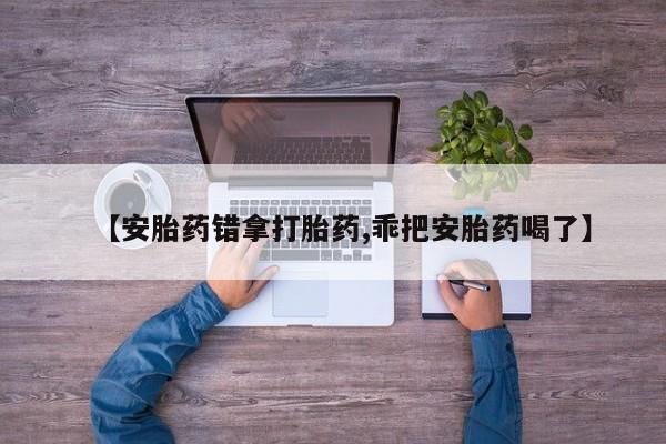 米非米索如何购买【安胎药错拿打胎药,乖把安胎药喝了】