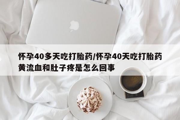 米非米索如何购买怀孕40多天吃打胎药/怀孕40天吃打胎药黄流血和肚子疼是怎么回事