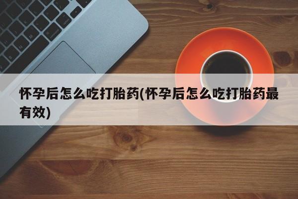 米非米索如何购买怀孕后怎么吃打胎药(怀孕后怎么吃打胎药最有效)