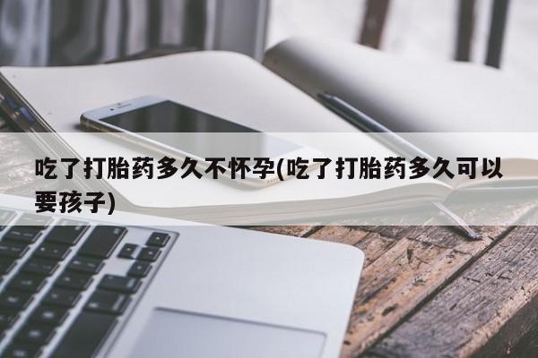 米非米索如何购买吃了打胎药多久不怀孕(吃了打胎药多久可以要孩子)