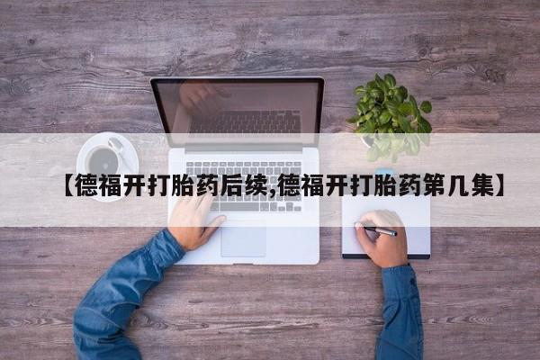 米非米索如何购买【德福开打胎药后续,德福开打胎药第几集】