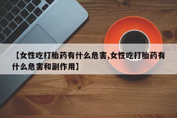 米非米索如何购买【女性吃打胎药有什么危害,女性吃打胎药有什么危害和副作用】