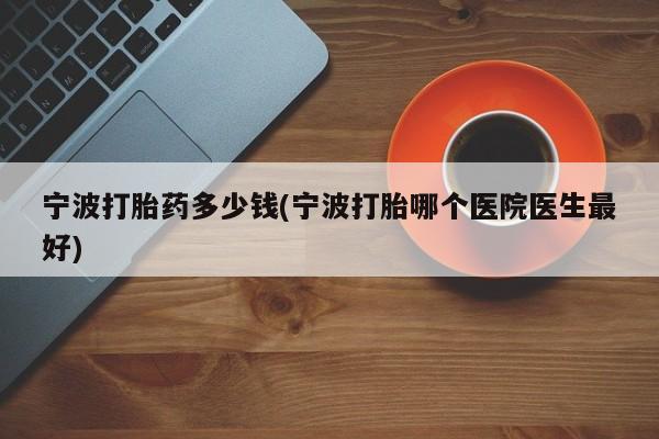 米非米索如何购买宁波打胎药多少钱(宁波打胎哪个医院医生最好)