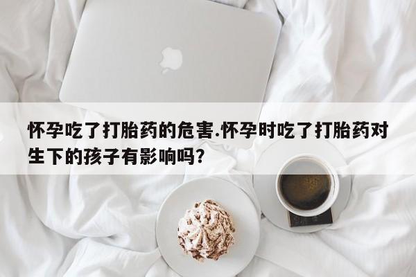 米非米索如何购买怀孕吃了打胎药的危害.怀孕时吃了打胎药对生下的孩子有影响吗？