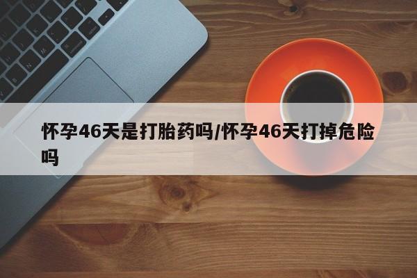 米非米索如何购买怀孕46天是打胎药吗/怀孕46天打掉危险吗
