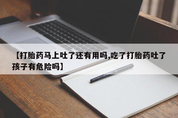 米非米索如何购买【打胎药马上吐了还有用吗,吃了打胎药吐了孩子有危险吗】